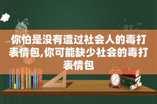 你怕是没有遭过社会人的毒打表情包,你可能缺少社会的毒打表情包