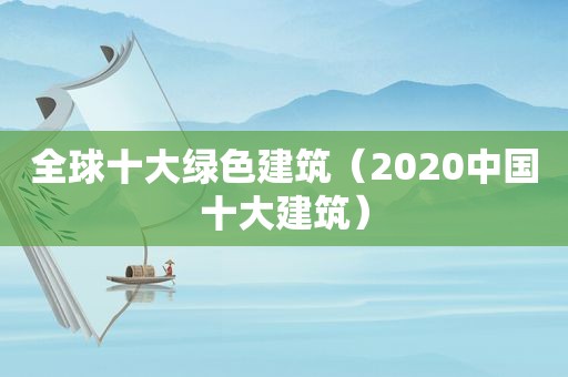 全球十大绿色建筑（2020中国十大建筑）