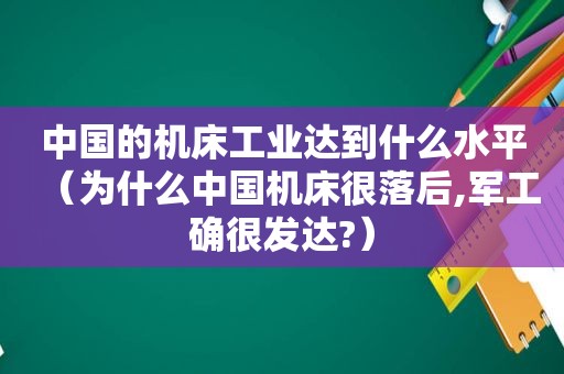 中国的机床工业达到什么水平（为什么中国机床很落后,军工确很发达?）