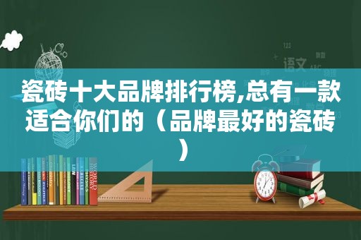 瓷砖十大品牌排行榜,总有一款适合你们的（品牌最好的瓷砖）