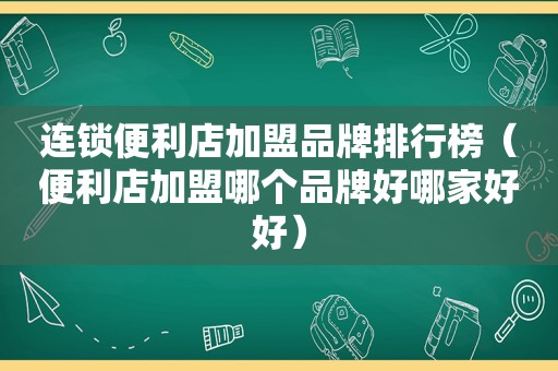 连锁便利店加盟品牌排行榜（便利店加盟哪个品牌好哪家好好）