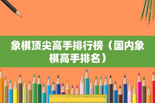 象棋顶尖高手排行榜（国内象棋高手排名）
