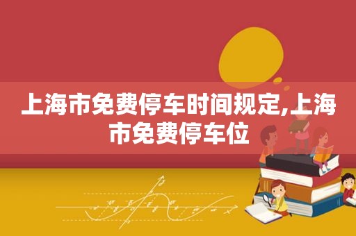 上海市免费停车时间规定,上海市免费停车位