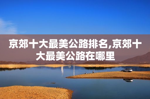 京郊十大最美公路排名,京郊十大最美公路在哪里