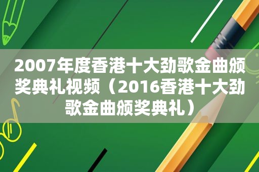 2007年度香港十大劲歌金曲颁奖典礼视频（2016香港十大劲歌金曲颁奖典礼）