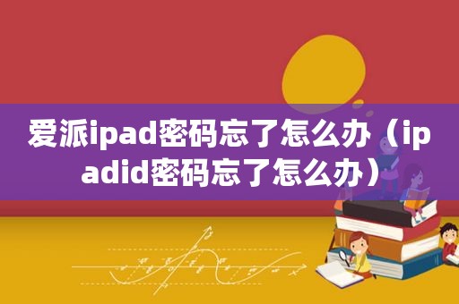 爱派ipad密码忘了怎么办（ipadid密码忘了怎么办）