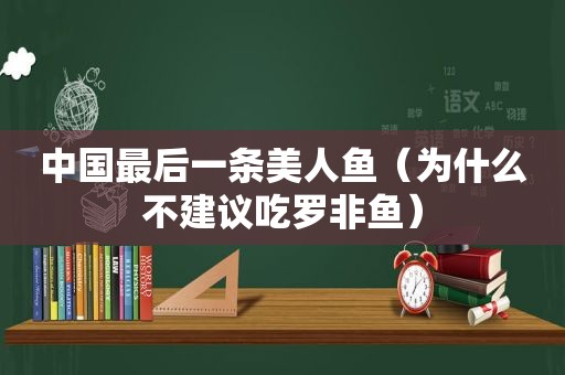 中国最后一条美人鱼（为什么不建议吃罗非鱼）