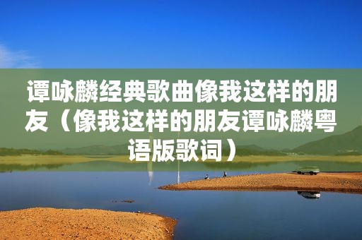 谭咏麟经典歌曲像我这样的朋友（像我这样的朋友谭咏麟粤语版歌词）