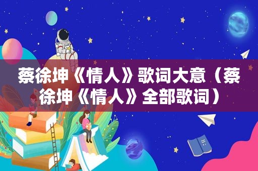 蔡徐坤《情人》歌词大意（蔡徐坤《情人》全部歌词）