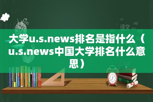 大学u.s.news排名是指什么（u.s.news中国大学排名什么意思）