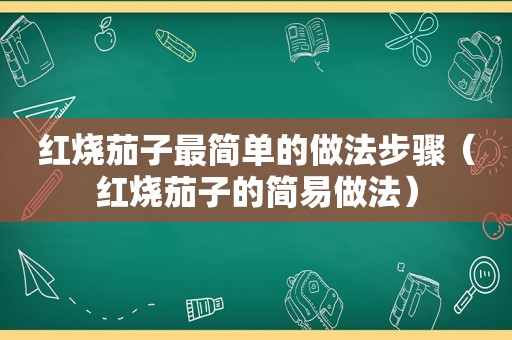 红烧茄子最简单的做法步骤（红烧茄子的简易做法）