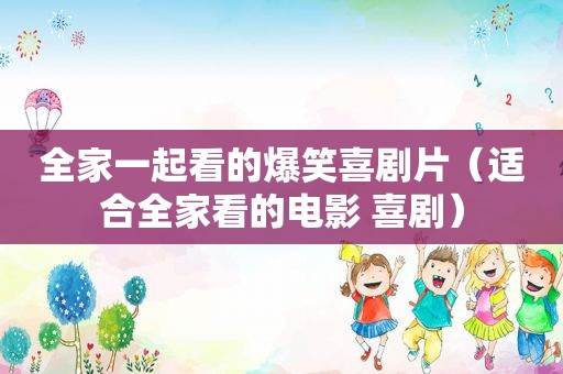 全家一起看的爆笑喜剧片（适合全家看的电影 喜剧）