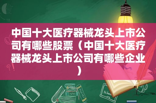 中国十大医疗器械龙头上市公司有哪些股票（中国十大医疗器械龙头上市公司有哪些企业）