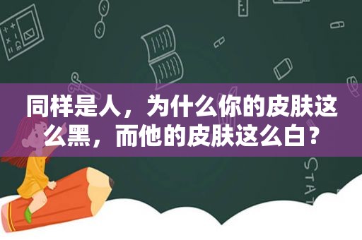 同样是人，为什么你的皮肤这么黑，而他的皮肤这么白？