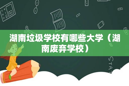 湖南垃圾学校有哪些大学（湖南废弃学校）