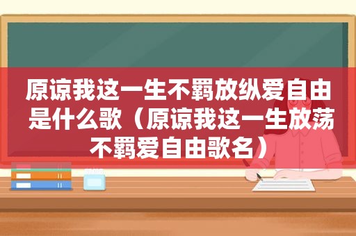 原谅我这一生不羁放纵爱自由 是什么歌（原谅我这一生放荡不羁爱自由歌名）