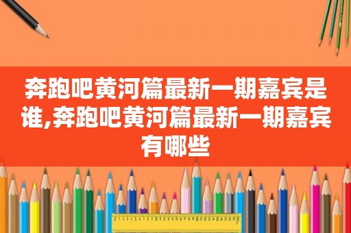 奔跑吧黄河篇最新一期嘉宾是谁,奔跑吧黄河篇最新一期嘉宾有哪些 奔跑吧黄河篇最新一期嘉宾是谁,奔跑吧黄河篇最新一期嘉宾有哪些