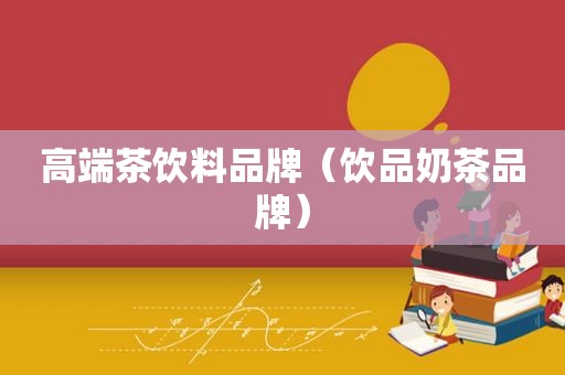 高端茶饮料品牌（饮品奶茶品牌）