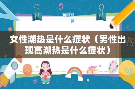 女性潮热是什么症状（男性出现 *** 热是什么症状）