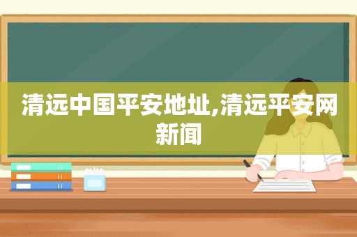 清远中国平安地址,清远平安网新闻