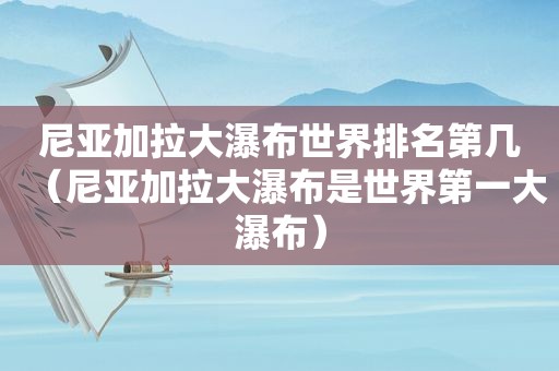 尼亚加拉大瀑布世界排名第几（尼亚加拉大瀑布是世界第一大瀑布）