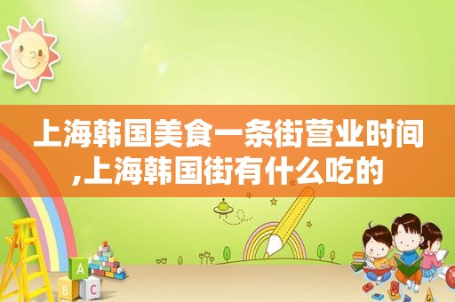 上海韩国美食一条街营业时间,上海韩国街有什么吃的