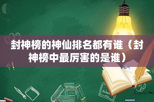 封神榜的神仙排名都有谁（封神榜中最厉害的是谁）