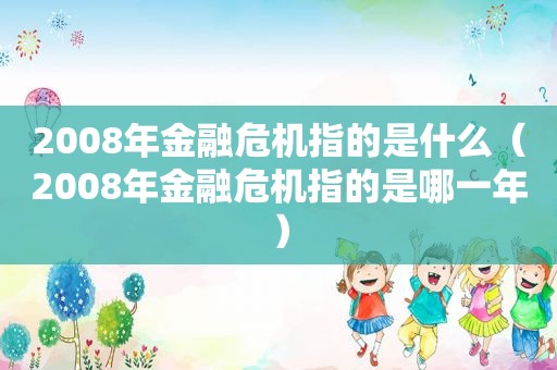 2008年金融危机指的是什么（2008年金融危机指的是哪一年）