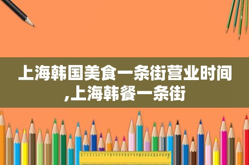 上海韩国美食一条街营业时间,上海韩餐一条街