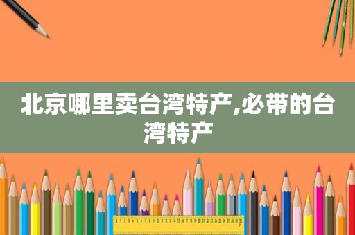 北京哪里卖台湾特产,必带的台湾特产
