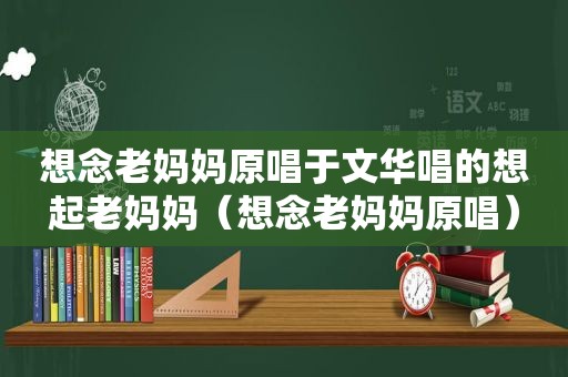 想念老妈妈原唱于文华唱的想起老妈妈（想念老妈妈原唱）