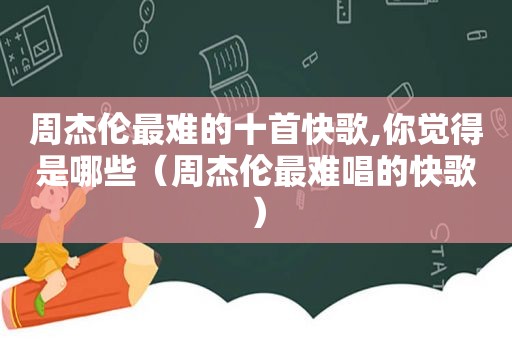 周杰伦最难的十首快歌,你觉得是哪些（周杰伦最难唱的快歌）