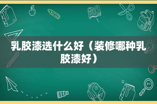 乳胶漆选什么好（装修哪种乳胶漆好）