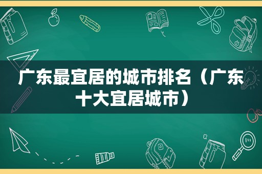 广东最宜居的城市排名（广东十大宜居城市）