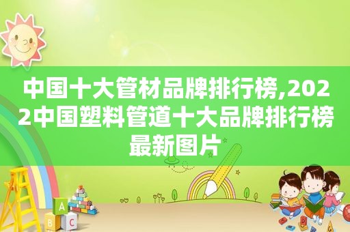 中国十大管材品牌排行榜,2022中国塑料管道十大品牌排行榜最新图片
