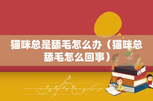 猫咪总是舔毛怎么办（猫咪总舔毛怎么回事）