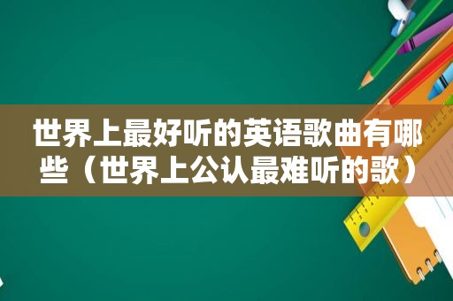 世界上最好听的英语歌曲有哪些（世界上公认最难听的歌）