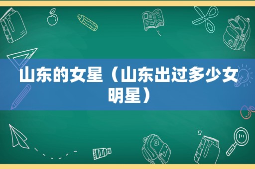 山东的女星（山东出过多少女明星）