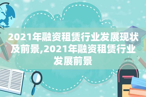 2021年融资租赁行业发展现状及前景,2021年融资租赁行业发展前景