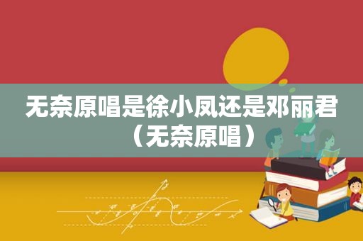 无奈原唱是徐小凤还是邓丽君（无奈原唱）