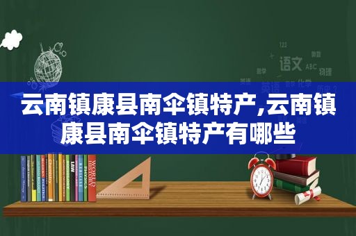 云南镇康县南伞镇特产,云南镇康县南伞镇特产有哪些