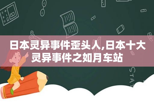 日本灵异事件歪头人,日本十大灵异事件之如月车站
