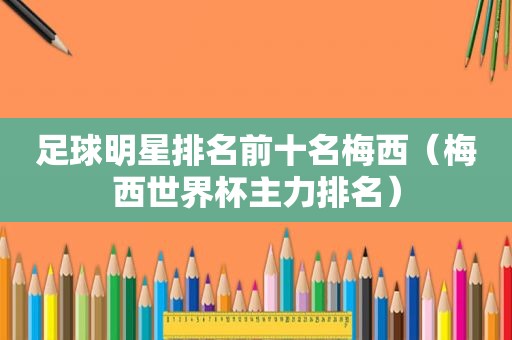 足球明星排名前十名梅西（梅西世界杯主力排名）