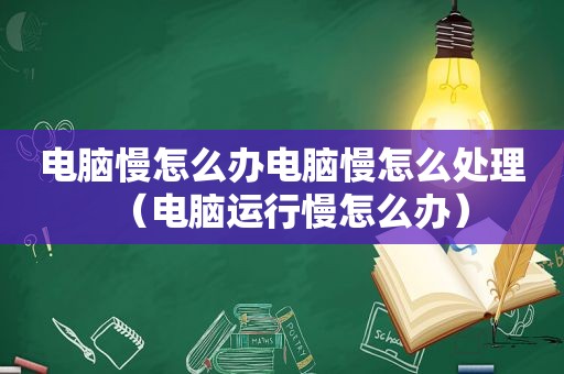 电脑慢怎么办电脑慢怎么处理（电脑运行慢怎么办）