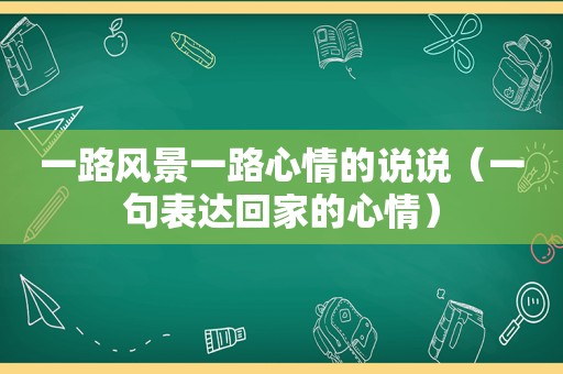一路风景一路心情的说说（一句表达回家的心情）