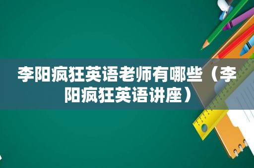 李阳疯狂英语老师有哪些（李阳疯狂英语讲座）