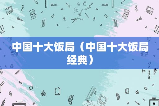 中国十大饭局（中国十大饭局经典）