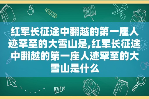 红军长征途中翻越的第一座人迹罕至的大雪山是,红军长征途中翻越的第一座人迹罕至的大雪山是什么