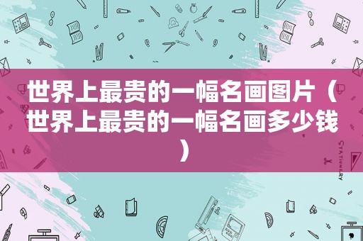 世界上最贵的一幅名画图片（世界上最贵的一幅名画多少钱）