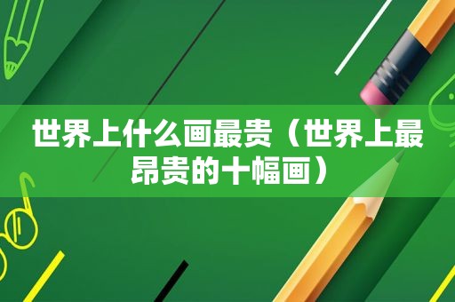 世界上什么画最贵（世界上最昂贵的十幅画）